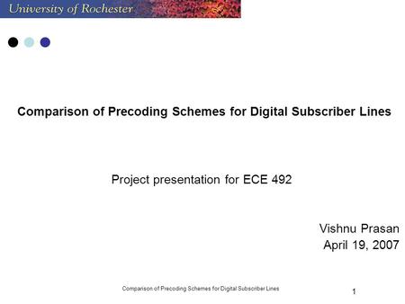 Comparison of Precoding Schemes for Digital Subscriber Lines 1 Project presentation for ECE 492 Vishnu Prasan April 19, 2007.