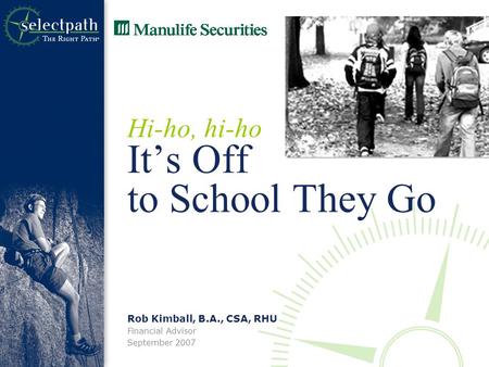 Rob Kimball, B.A., CSA, RHU Financial Advisor September 2007 Hi-ho, hi-ho It’s Off to School They Go.