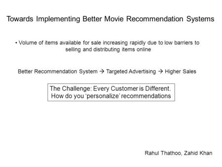 Towards Implementing Better Movie Recommendation Systems Rahul Thathoo, Zahid Khan Volume of items available for sale increasing rapidly due to low barriers.