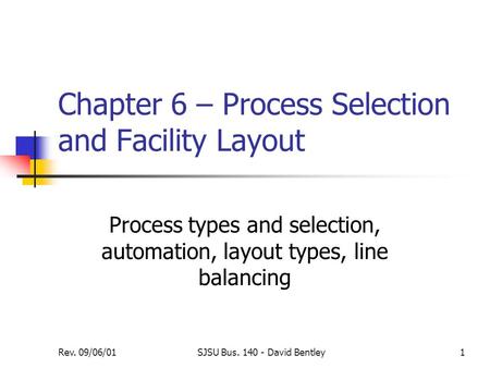 Rev. 09/06/01SJSU Bus. 140 - David Bentley1 Chapter 6 – Process Selection and Facility Layout Process types and selection, automation, layout types, line.