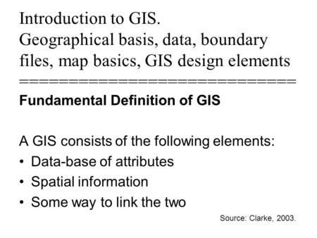 Introduction to GIS. Geographical basis, data, boundary files, map basics, GIS design elements ============================ Fundamental Definition of.