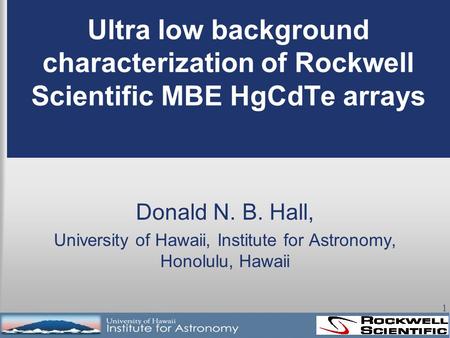 1 Ultra low background characterization of Rockwell Scientific MBE HgCdTe arrays Donald N. B. Hall, University of Hawaii, Institute for Astronomy, Honolulu,