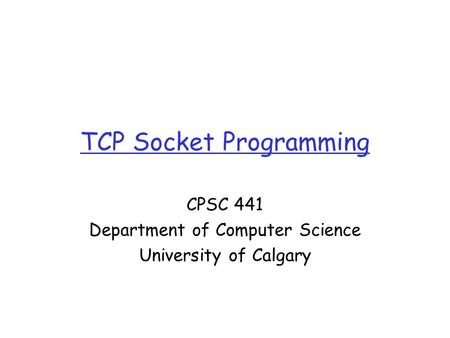 TCP Socket Programming CPSC 441 Department of Computer Science University of Calgary.