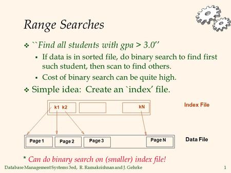 Database Management Systems 3ed, R. Ramakrishnan and J. Gehrke1 Range Searches  `` Find all students with gpa > 3.0 ’’  If data is in sorted file, do.