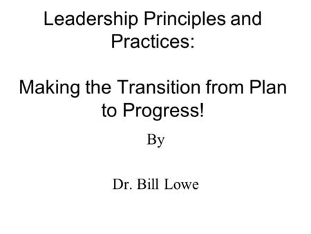 Leadership Principles and Practices: Making the Transition from Plan to Progress! By Dr. Bill Lowe.