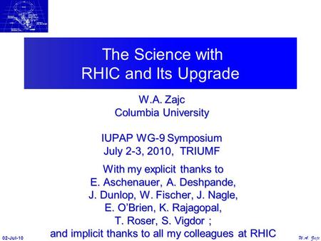 The Science with RHIC and Its Upgrade W.A. Zajc Columbia University IUPAP WG-9 Symposium July 2-3, 2010, TRIUMF 02-Jul-10 W.A. Zajc With my explicit thanks.