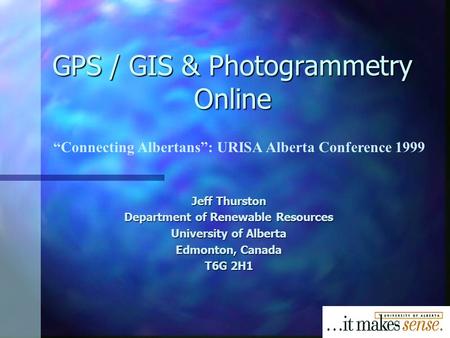 GPS / GIS & Photogrammetry Online Jeff Thurston Department of Renewable Resources University of Alberta Edmonton, Canada T6G 2H1 “Connecting Albertans”: