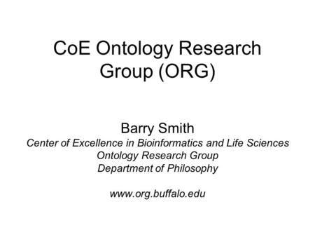 CoE Ontology Research Group (ORG) Barry Smith Center of Excellence in Bioinformatics and Life Sciences Ontology Research Group Department of Philosophy.