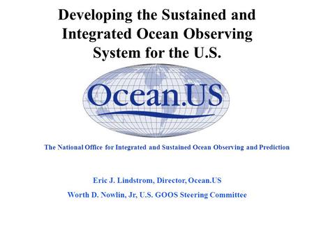 The National Office for Integrated and Sustained Ocean Observing and Prediction Eric J. Lindstrom, Director, Ocean.US Worth D. Nowlin, Jr, U.S. GOOS Steering.