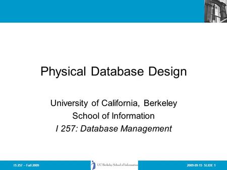 2009-09-15 SLIDE 1IS 257 – Fall 2009 Physical Database Design University of California, Berkeley School of Information I 257: Database Management.