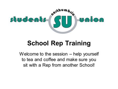 School Rep Training Welcome to the session – help yourself to tea and coffee and make sure you sit with a Rep from another School!