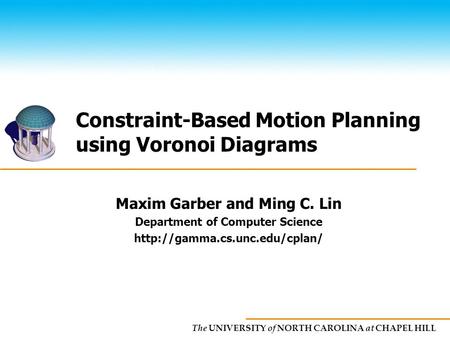 The UNIVERSITY of NORTH CAROLINA at CHAPEL HILL Constraint-Based Motion Planning using Voronoi Diagrams Maxim Garber and Ming C. Lin Department of Computer.