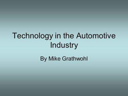 Technology in the Automotive Industry By Mike Grathwohl.