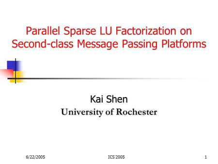 6/22/2005ICS'20051 Parallel Sparse LU Factorization on Second-class Message Passing Platforms Kai Shen University of Rochester.