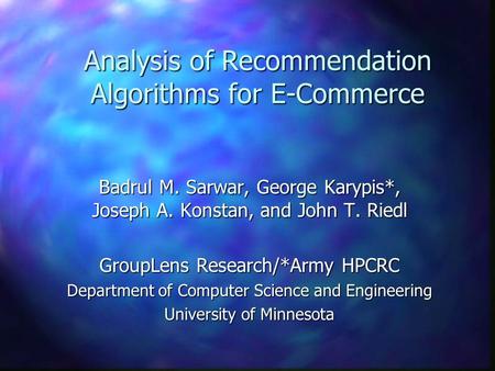 Analysis of Recommendation Algorithms for E-Commerce Badrul M. Sarwar, George Karypis*, Joseph A. Konstan, and John T. Riedl GroupLens Research/*Army HPCRC.