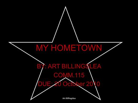 MY HOMETOWN BY: ART BILLINGSLEA COMM.115 DUE: 20 October 2010 Art Billingslea.