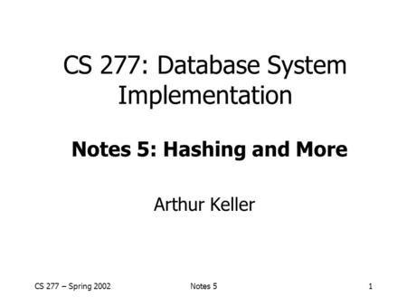 CS 277 – Spring 2002Notes 51 CS 277: Database System Implementation Arthur Keller Notes 5: Hashing and More.
