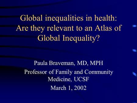 Global inequalities in health: Are they relevant to an Atlas of Global Inequality? Paula Braveman, MD, MPH Professor of Family and Community Medicine,