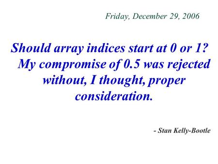 Friday, December 29, 2006 Should array indices start at 0 or 1? My compromise of 0.5 was rejected without, I thought, proper consideration. - Stan Kelly-Bootle.