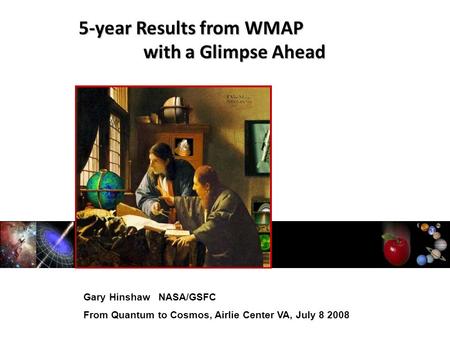 Gary Hinshaw NASA/GSFC From Quantum to Cosmos, Airlie Center VA, July 8 2008 5-year Results from WMAP with a Glimpse Ahead.
