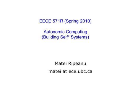 EECE 571R (Spring 2010) Autonomic Computing (Building Self* Systems) Matei Ripeanu matei at ece.ubc.ca.