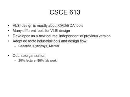 CSCE 613 VLSI design is mostly about CAD/EDA tools Many different tools for VLSI design Developed as a new course, independent of previous version Adopt.