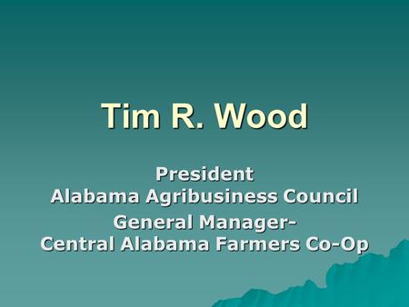 Tim R. Wood President Alabama Agribusiness Council General Manager- Central Alabama Farmers Co-Op.