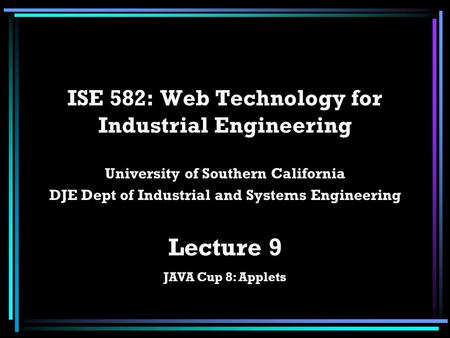 ISE 582: Web Technology for Industrial Engineering University of Southern California DJE Dept of Industrial and Systems Engineering Lecture 9 JAVA Cup.