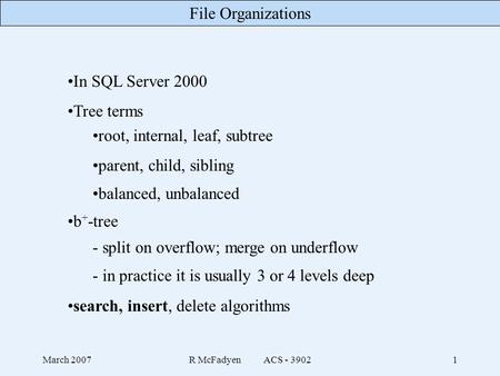 File Organizations March 2007R McFadyen ACS - 39021 In SQL Server 2000 Tree terms root, internal, leaf, subtree parent, child, sibling balanced, unbalanced.