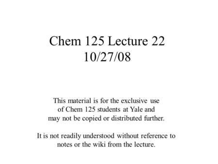 Chem 125 Lecture 22 10/27/08 This material is for the exclusive use of Chem 125 students at Yale and may not be copied or distributed further. It is not.