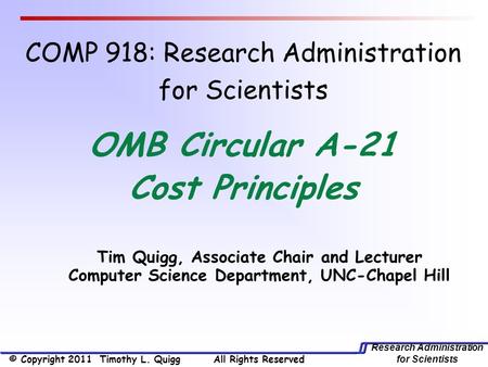 Research Administration for Scientists Tim Quigg, Associate Chair and Lecturer Computer Science Department, UNC-Chapel Hill OMB Circular A-21 Cost Principles.