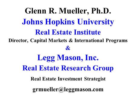 Glenn R. Mueller, Ph.D. Johns Hopkins University Real Estate Institute Director, Capital Markets & International Programs & Legg Mason, Inc. Real Estate.