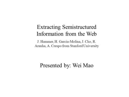 Extracting Semistructured Information from the Web J. Hammer, H. Garcia-Molina, J. Cho, R. Aranha, A. Crespo from Stanford University Presented by: Wei.