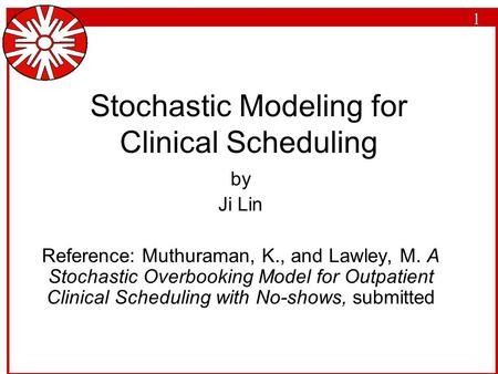 1 Stochastic Modeling for Clinical Scheduling by Ji Lin Reference: Muthuraman, K., and Lawley, M. A Stochastic Overbooking Model for Outpatient Clinical.