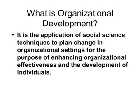 What is Organizational Development? It is the application of social science techniques to plan change in organizational settings for the purpose of enhancing.