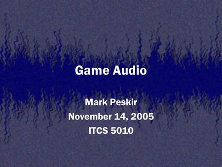 Game Audio Mark Peskir November 14, 2005 ITCS 5010.