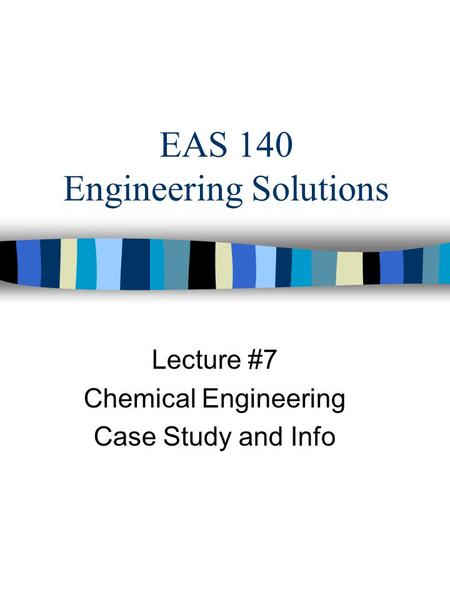 EAS 140 Engineering Solutions Lecture #7 Chemical Engineering Case Study and Info.