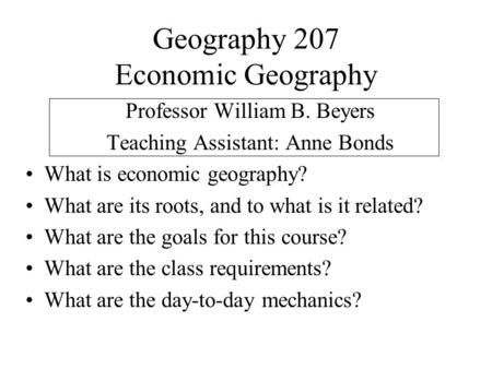 Geography 207 Economic Geography Professor William B. Beyers Teaching Assistant: Anne Bonds What is economic geography? What are its roots, and to what.