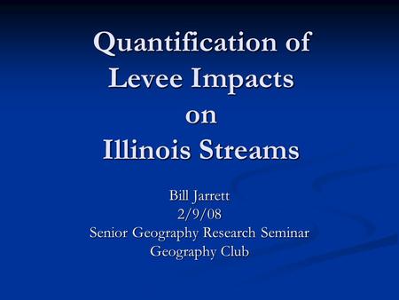 Quantification of Levee Impacts on Illinois Streams Bill Jarrett 2/9/08 Senior Geography Research Seminar Geography Club.