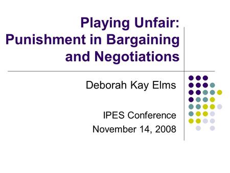 Playing Unfair: Punishment in Bargaining and Negotiations Deborah Kay Elms IPES Conference November 14, 2008.