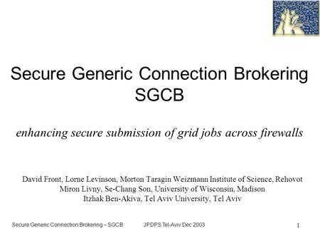 Secure Generic Connection Brokering – SGCB JPDPS Tel-Aviv Dec 2003 1 Secure Generic Connection Brokering SGCB enhancing secure submission of grid jobs.