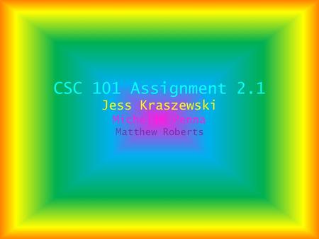 CSC 101 Assignment 2.1 Jess Kraszewski Michelle Penna Matthew Roberts.