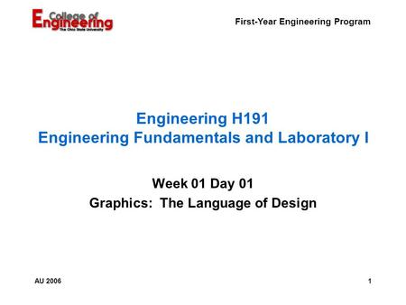 First-Year Engineering Program 1AU 2006 Engineering H191 Engineering Fundamentals and Laboratory I Week 01 Day 01 Graphics: The Language of Design.