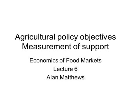 Agricultural policy objectives Measurement of support Economics of Food Markets Lecture 6 Alan Matthews.