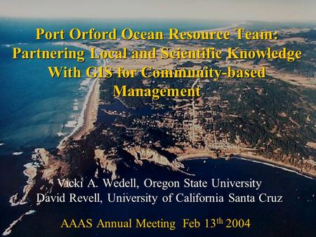 Port Orford Ocean Resource Team: Partnering Local and Scientific Knowledge With GIS for Community-based Management Vicki A. Wedell, Oregon State University.