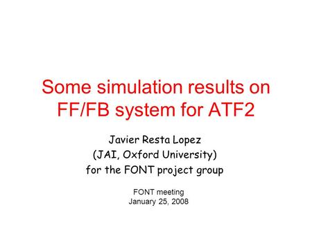 Some simulation results on FF/FB system for ATF2 Javier Resta Lopez (JAI, Oxford University) for the FONT project group FONT meeting January 25, 2008.