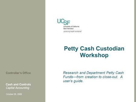 Petty Cash Custodian Workshop Research and Department Petty Cash Funds—from creation to close-out. A user’s guide. Cash and Controls Capital Accounting.