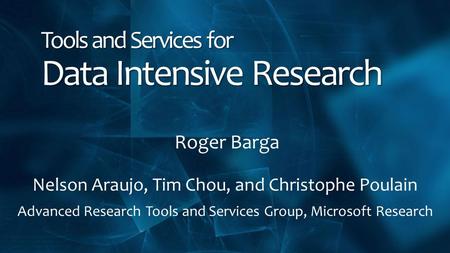Tools and Services for Data Intensive Research Roger Barga Nelson Araujo, Tim Chou, and Christophe Poulain Advanced Research Tools and Services Group,