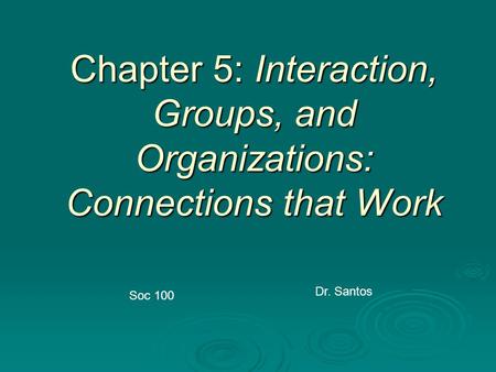 Chapter 5: Interaction, Groups, and Organizations: Connections that Work Dr. Santos Soc 100.