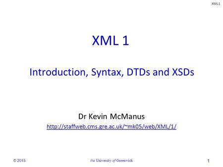XML1 © 2015the University of Greenwich 1 XML 1 Introduction, Syntax, DTDs and XSDs Dr Kevin McManus